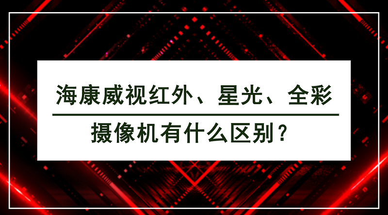 海康威視紅外、星光、全彩攝像機有什么區(qū)別