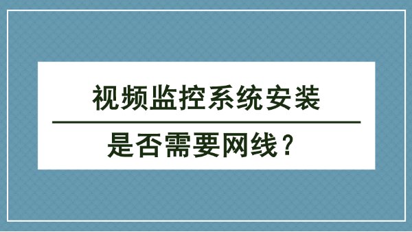 視頻監(jiān)控系統(tǒng)安裝是否需要網(wǎng)線