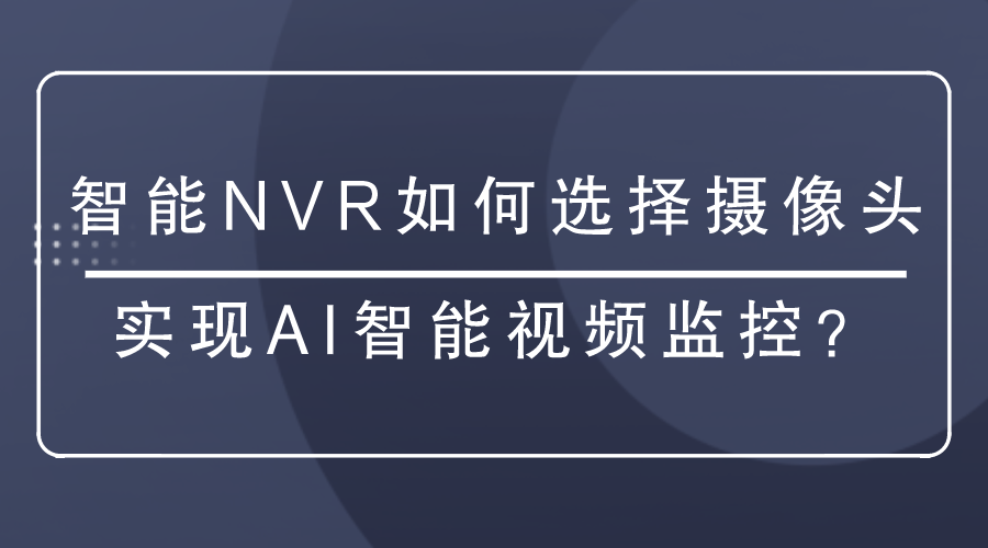 <i style='color:red'>智能nvr</i>如何選擇攝像頭實現(xiàn)AI智能視頻監(jiān)控？