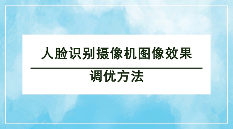 人臉識別攝像機(jī)圖像效果調(diào)優(yōu)